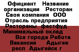 Официант › Название организации ­ Ресторан Своя компания, ООО › Отрасль предприятия ­ Рестораны, фастфуд › Минимальный оклад ­ 20 000 - Все города Работа » Вакансии   . Адыгея респ.,Адыгейск г.